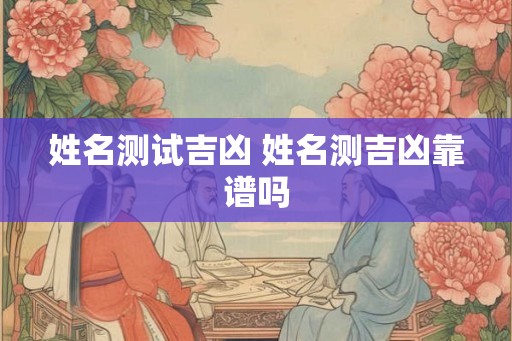 姓名测试吉凶 姓名测吉凶靠谱吗
