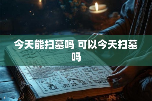 今天能扫墓吗 可以今天扫墓吗