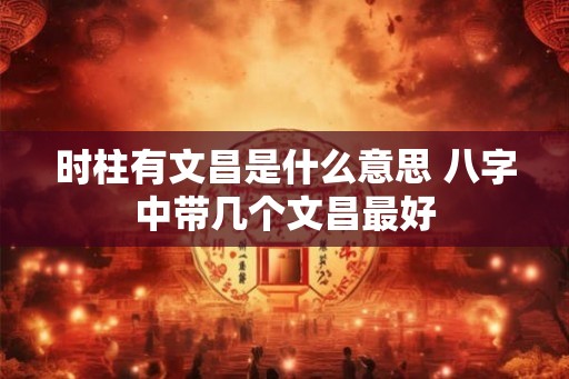 时柱有文昌是什么意思 八字中带几个文昌最好