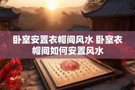 卧室安置衣帽间风水 卧室衣帽间如何安置风水