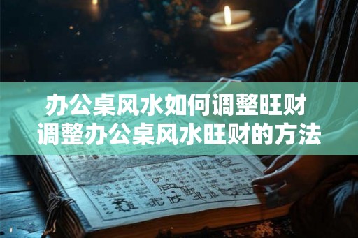 办公桌风水如何调整旺财 调整办公桌风水旺财的方法
