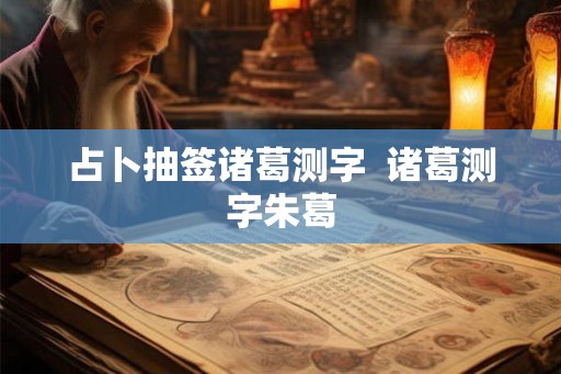 占卜抽签诸葛测字  诸葛测字朱葛