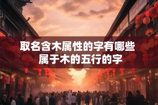 取名含木属性的字有哪些  属于木的五行的字