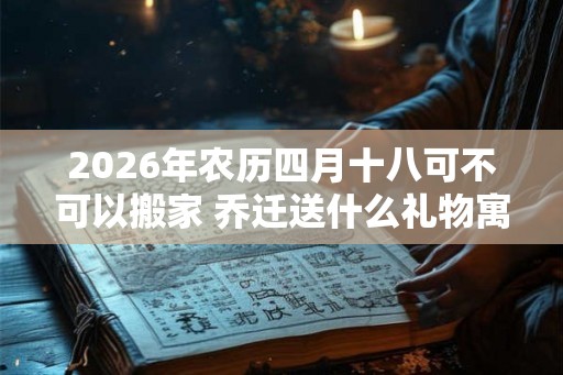 2026年农历四月十八可不可以搬家 乔迁送什么礼物寓意好
