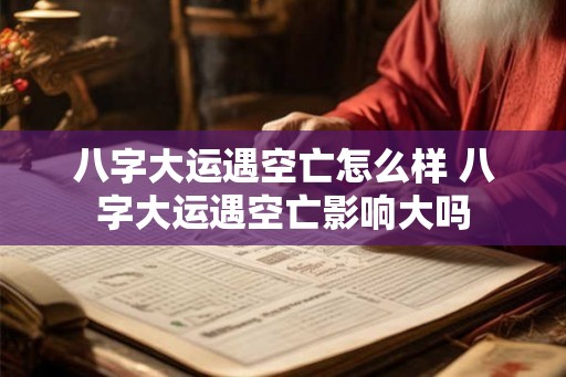 八字大运遇空亡怎么样 八字大运遇空亡影响大吗