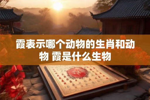 霞表示哪个动物的生肖和动物 霞是什么生物 霞表示哪个动物的生肖和动物 霞是什么生物