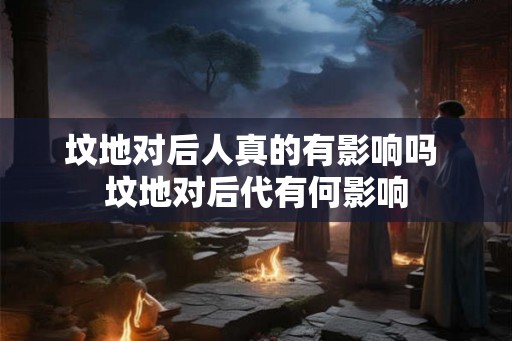 坟地对后人真的有影响吗 坟地对后代有何影响