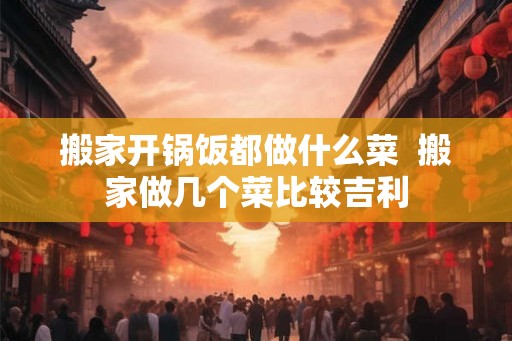 搬家开锅饭都做什么菜  搬家做几个菜比较吉利
