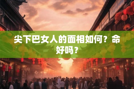 尖下巴女人的面相如何？命好吗？