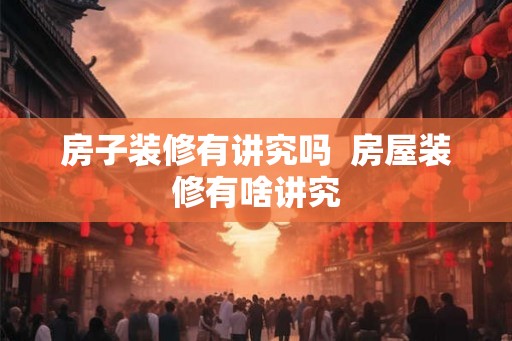 房子装修有讲究吗 房屋装修有啥讲究 房子装修有讲究吗 房屋装修有啥讲究