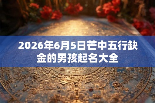 2026年6月5日芒中五行缺金的男孩起名大全