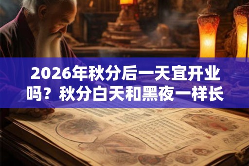 2026年秋分后一天宜开业吗？秋分白天和黑夜一样长吗？
