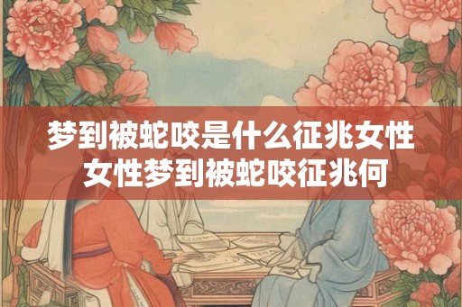 梦到被蛇咬是什么征兆女性 女性梦到被蛇咬征兆何 梦到被蛇咬是什么征兆女性 女性梦到被蛇咬征兆何
