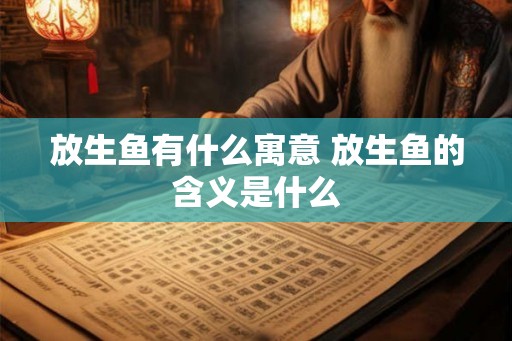 放生鱼有什么寓意 放生鱼的含义是什么
