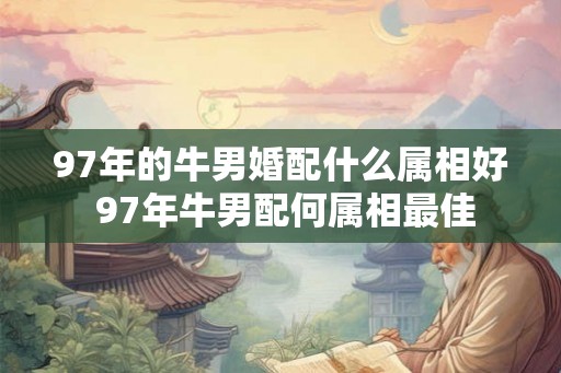 97年的牛男婚配什么属相好 97年牛男配何属相最佳
