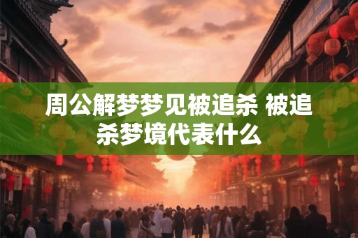 周公解梦梦见被追杀 被追杀梦境代表什么 周公解梦梦见被追杀 被追杀梦境代表什么