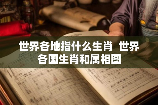 世界各地指什么生肖 世界各国生肖和属相图 世界各地指什么生肖 世界各国生肖和属相图