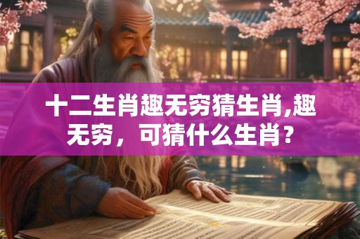 十二生肖趣无穷猜生肖,趣无穷，可猜什么生肖？