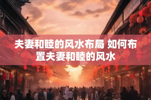 夫妻和睦的风水布局 如何布置夫妻和睦的风水