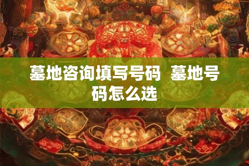 墓地咨询填写号码  墓地号码怎么选