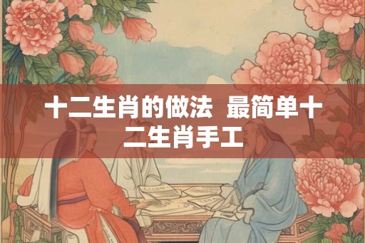 十二生肖的做法  最简单十二生肖手工