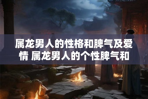 属龙男人的性格和脾气及爱情 属龙男人的个性脾气和恋情