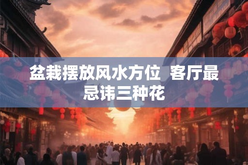 盆栽摆放风水方位  客厅最忌讳三种花