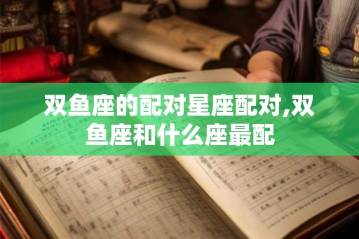 双鱼座的配对星座配对,双鱼座和什么座最配