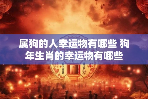 属狗的人幸运物有哪些 狗年生肖的幸运物有哪些