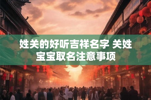 姓关的好听吉祥名字 关姓宝宝取名注意事项