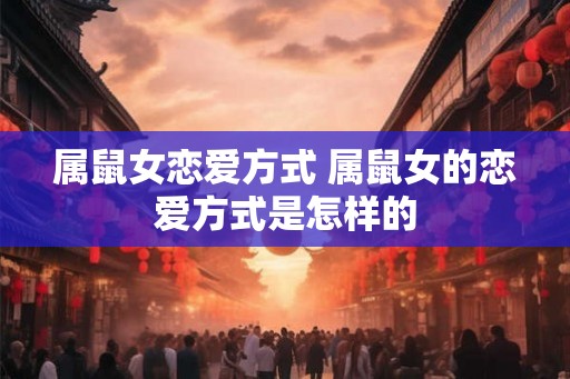 属鼠女恋爱方式 属鼠女的恋爱方式是怎样的
