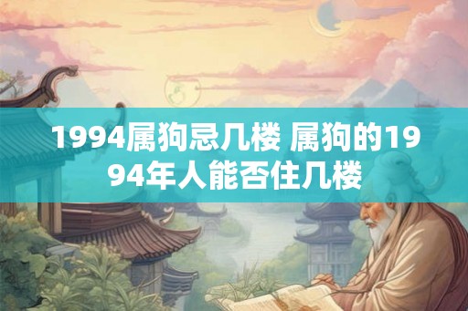 1994属狗忌几楼 属狗的1994年人能否住几楼 1994属狗忌几楼 属狗的1994年人能否住几楼