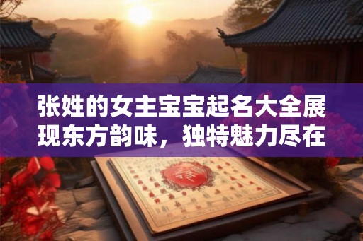 张姓的女主宝宝起名大全展现东方韵味,独特魅力尽在其中 张姓的女主宝宝起名大全展现东方韵味,独特魅力尽在其中