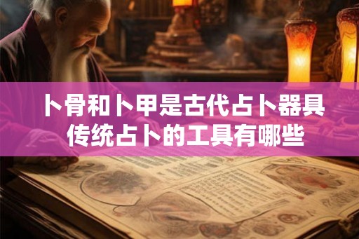 卜骨和卜甲是古代占卜器具  传统占卜的工具有哪些