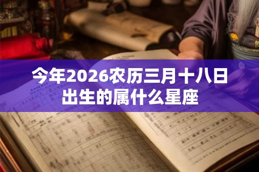 今年2026农历三月十八日出生的属什么星座