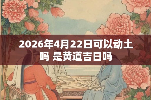 2026年4月22日可以动土吗 是黄道吉日吗