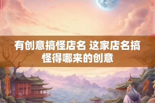 有创意搞怪店名 这家店名搞怪得哪来的创意