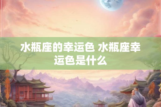水瓶座的幸运色 水瓶座幸运色是什么 水瓶座的幸运色 水瓶座幸运色是什么