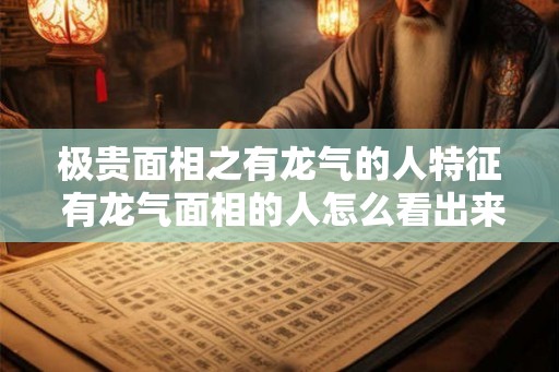 极贵面相之有龙气的人特征 有龙气面相的人怎么看出来的