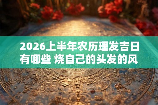 2026上半年农历理发吉日有哪些 烧自己的头发的风水