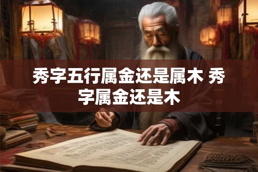 秀字五行属金还是属木 秀字属金还是木 秀字五行属金还是属木 秀字属金还是木