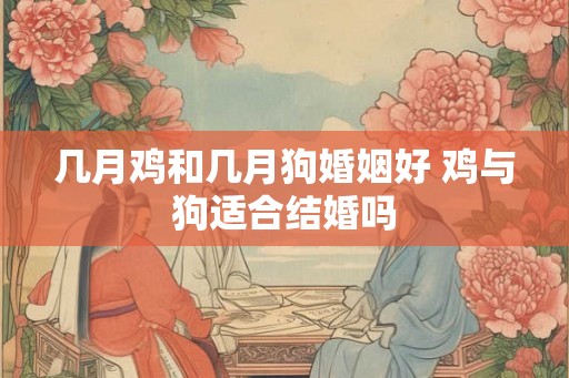几月鸡和几月狗婚姻好 鸡与狗适合结婚吗