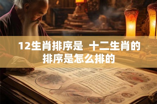 12生肖排序是 十二生肖的排序是怎么排的 12生肖排序是 十二生肖的排序是怎么排的