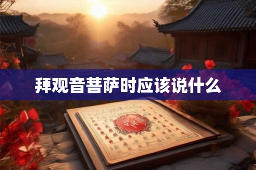 拜观音菩萨时应该说什么 拜观音菩萨时应该说什么