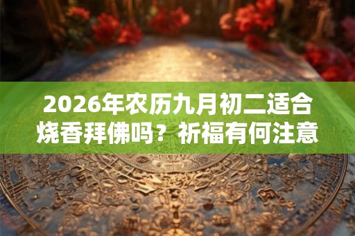 2026年农历九月初二适合烧香拜佛吗？祈福有何注意事项？