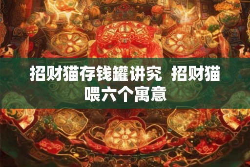 招财猫存钱罐讲究  招财猫喂六个寓意