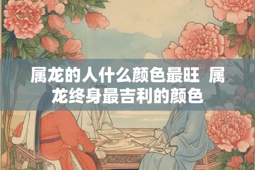 属龙的人什么颜色最旺  属龙终身最吉利的颜色