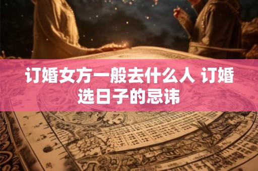 订婚女方一般去什么人 订婚选日子的忌讳