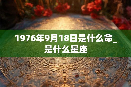 1976年9月18日是什么命_是什么星座 1976年9月18日是什么命_是什么星座