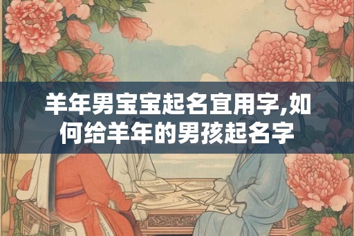 羊年男宝宝起名宜用字,如何给羊年的男孩起名字